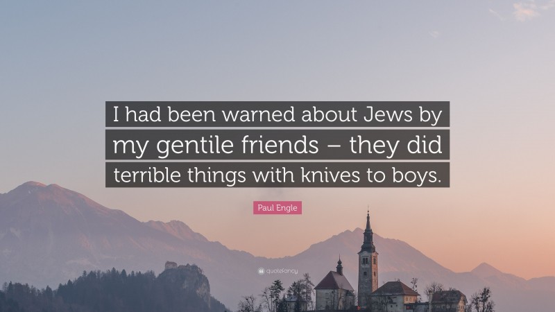 Paul Engle Quote: “I had been warned about Jews by my gentile friends – they did terrible things with knives to boys.”