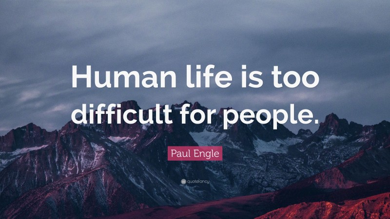 Paul Engle Quote: “Human life is too difficult for people.”