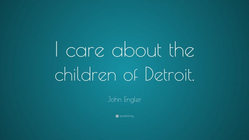 John Engler Quote: “I care about the children of Detroit.”