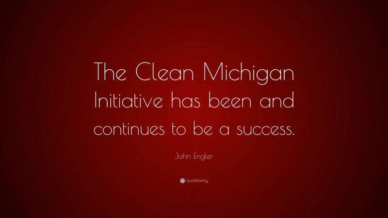 John Engler Quote: “The Clean Michigan Initiative has been and continues to be a success.”
