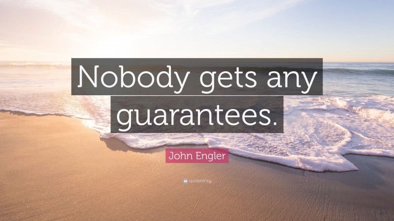 John Engler Quote: “Nobody gets any guarantees.”