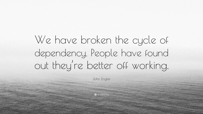 John Engler Quote: “We have broken the cycle of dependency. People have found out they’re better off working.”