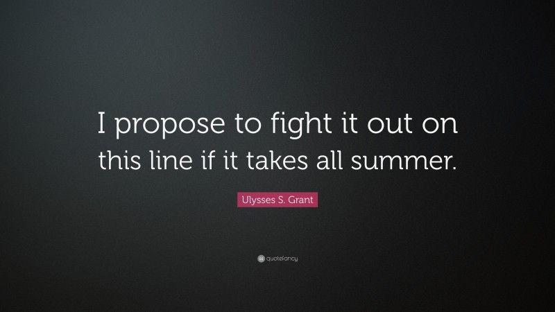 Ulysses S. Grant Quote: “I propose to fight it out on this line if it takes all summer.”
