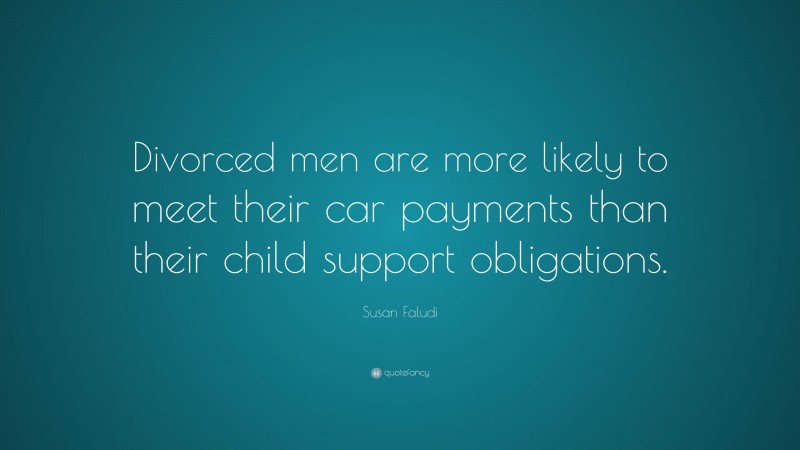 Susan Faludi Quote: “Divorced men are more likely to meet their car payments than their child support obligations.”