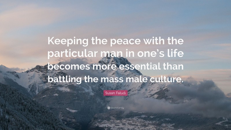 Susan Faludi Quote: “Keeping the peace with the particular man in one’s life becomes more essential than battling the mass male culture.”