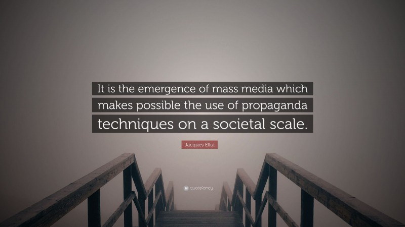 Jacques Ellul Quote: “It is the emergence of mass media which makes possible the use of propaganda techniques on a societal scale.”