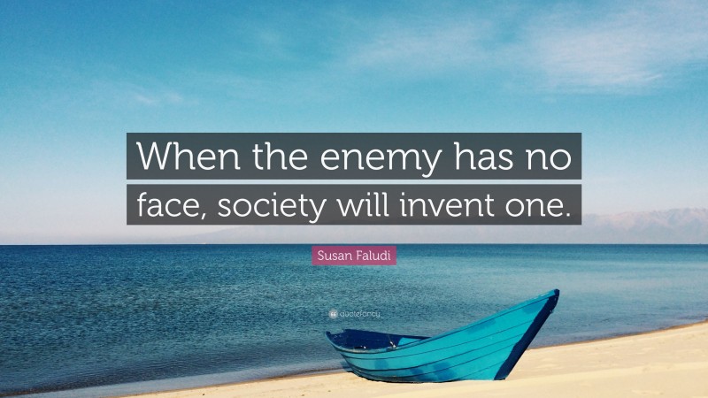 Susan Faludi Quote: “When the enemy has no face, society will invent one.”