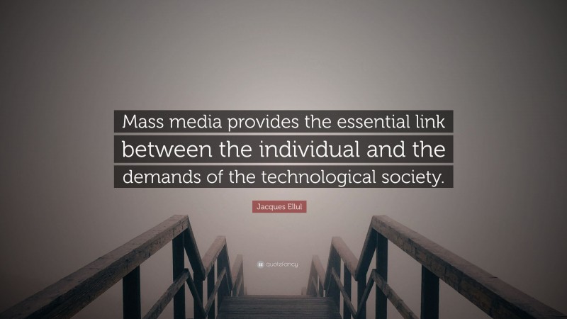 Jacques Ellul Quote: “Mass media provides the essential link between the individual and the demands of the technological society.”