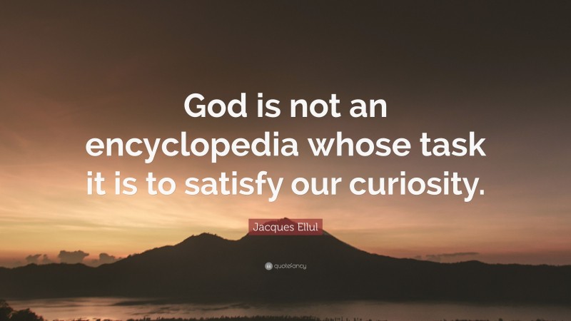 Jacques Ellul Quote: “God is not an encyclopedia whose task it is to satisfy our curiosity.”