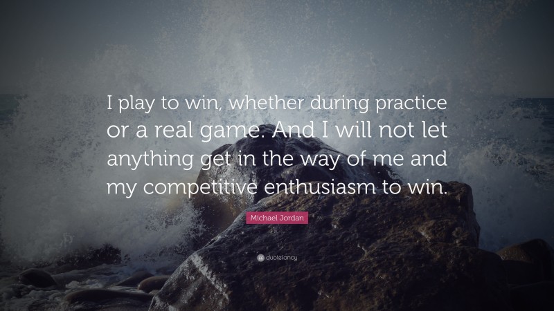 Michael Jordan Quote: “I play to win, whether during practice or a real game. And I will not let anything get in the way of me and my competitive enthusiasm to win.”