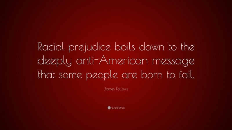 James Fallows Quote: “Racial prejudice boils down to the deeply anti-American message that some people are born to fail.”