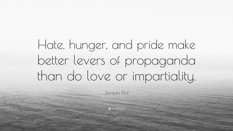 Jacques Ellul Quote: “Hate, hunger, and pride make better levers of propaganda than do love or impartiality.”