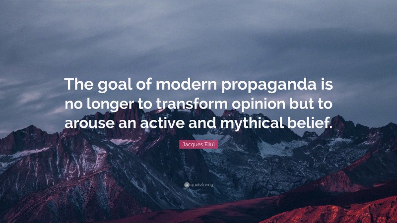 Jacques Ellul Quote: “The goal of modern propaganda is no longer to transform opinion but to arouse an active and mythical belief.”