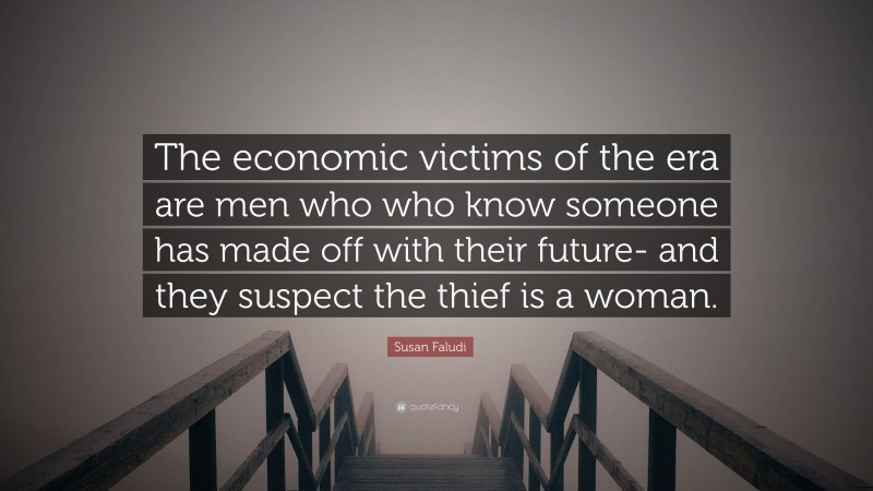 Susan Faludi Quote: “The economic victims of the era are men who who know someone has made off with their future- and they suspect the thief is a woman.”