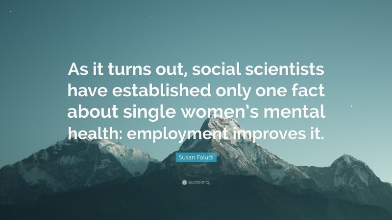 Susan Faludi Quote: “As it turns out, social scientists have established only one fact about single women’s mental health: employment improves it.”