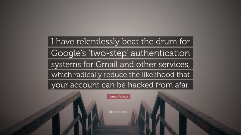 James Fallows Quote: “I have relentlessly beat the drum for Google’s ‘two-step’ authentication systems for Gmail and other services, which radically reduce the likelihood that your account can be hacked from afar.”
