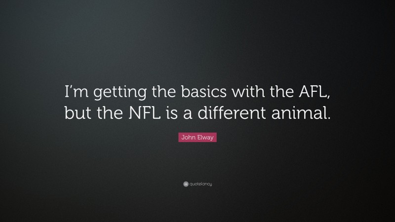 John Elway Quote: “I’m getting the basics with the AFL, but the NFL is a different animal.”