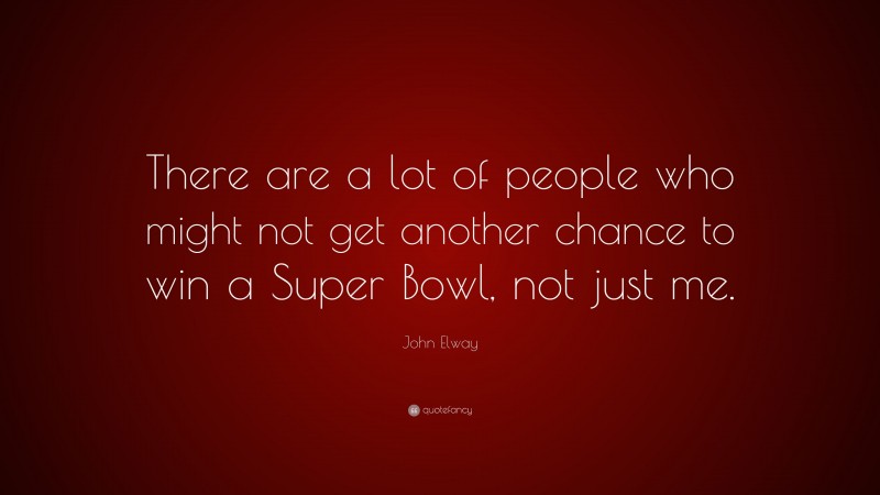 John Elway Quote: “There are a lot of people who might not get another chance to win a Super Bowl, not just me.”