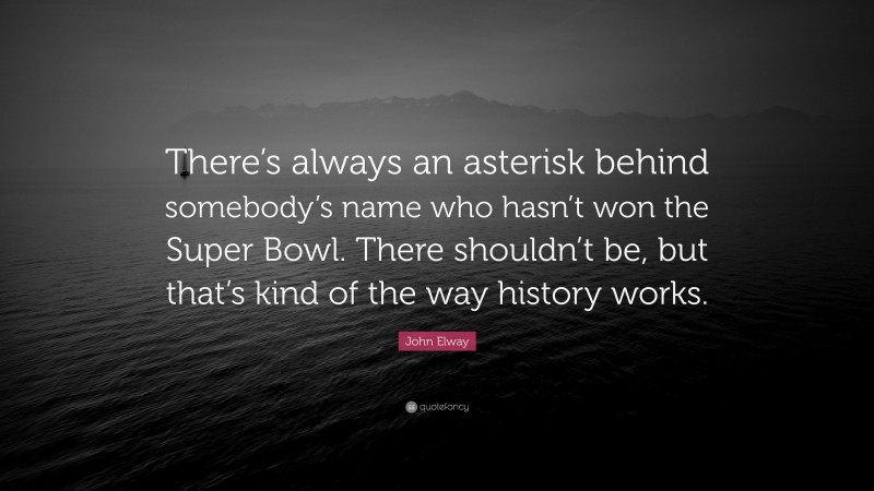 John Elway Quote: “There’s always an asterisk behind somebody’s name who hasn’t won the Super Bowl. There shouldn’t be, but that’s kind of the way history works.”