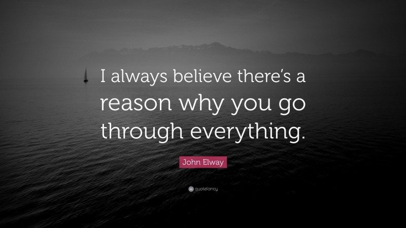 John Elway Quote: “I always believe there’s a reason why you go through everything.”
