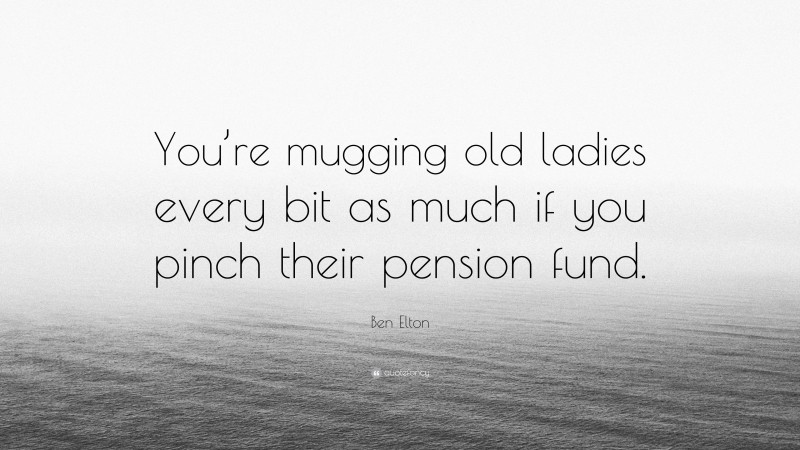 Ben Elton Quote: “You’re mugging old ladies every bit as much if you pinch their pension fund.”