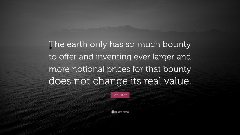 Ben Elton Quote: “The earth only has so much bounty to offer and inventing ever larger and more notional prices for that bounty does not change its real value.”