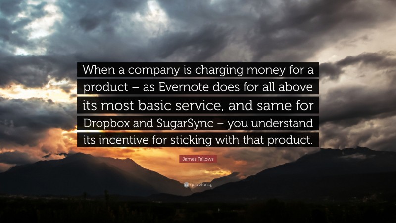 James Fallows Quote: “When a company is charging money for a product – as Evernote does for all above its most basic service, and same for Dropbox and SugarSync – you understand its incentive for sticking with that product.”