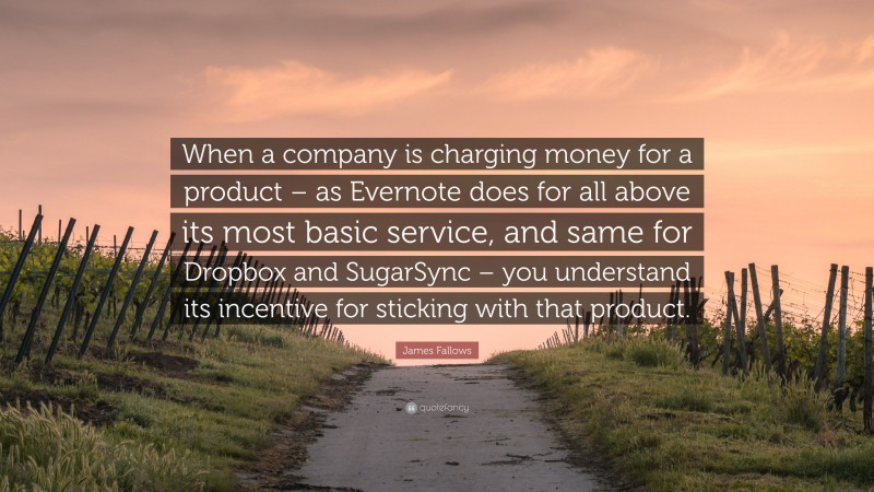 James Fallows Quote: “When a company is charging money for a product – as Evernote does for all above its most basic service, and same for Dropbox and SugarSync – you understand its incentive for sticking with that product.”