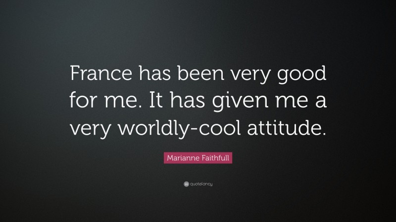 Marianne Faithfull Quote: “France has been very good for me. It has given me a very worldly-cool attitude.”