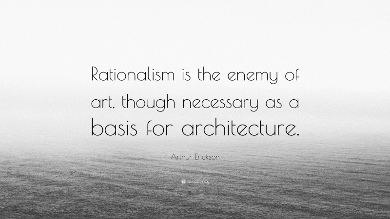 Arthur Erickson Quote: “Rationalism is the enemy of art, though necessary as a basis for architecture.”