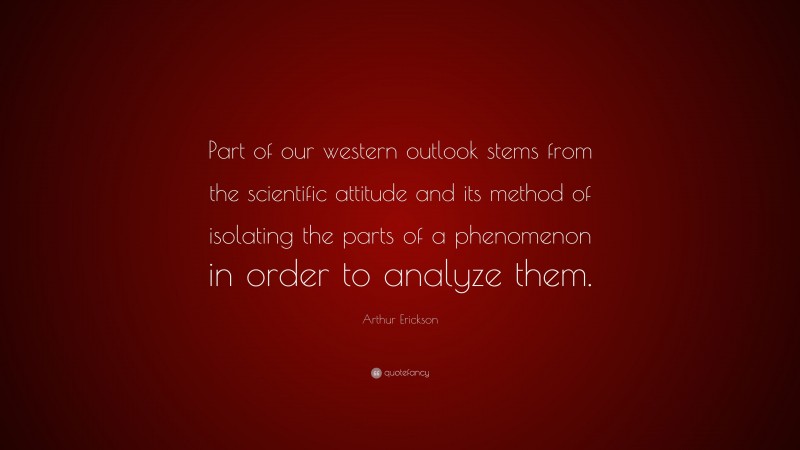 Arthur Erickson Quote: “Part of our western outlook stems from the scientific attitude and its method of isolating the parts of a phenomenon in order to analyze them.”