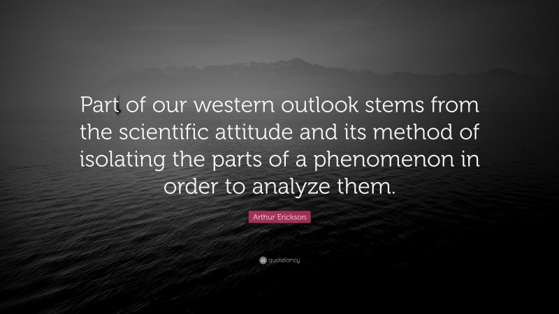 Arthur Erickson Quote: “Part of our western outlook stems from the scientific attitude and its method of isolating the parts of a phenomenon in order to analyze them.”