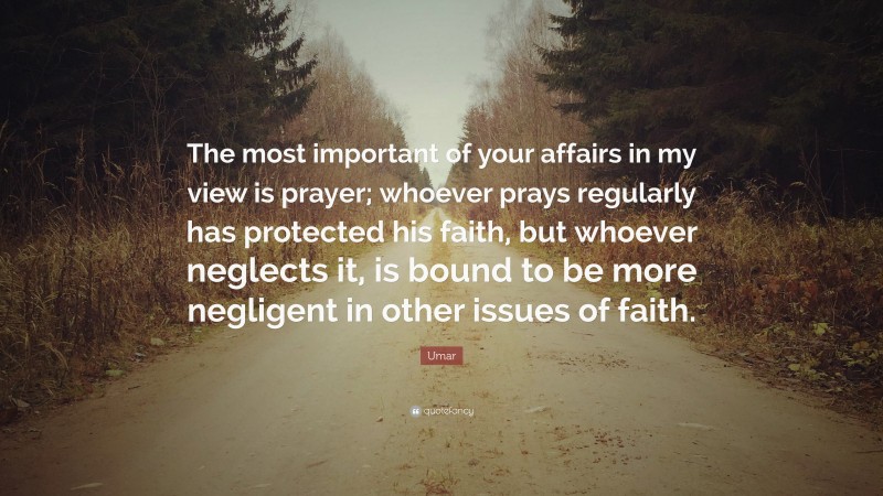 Umar Quote: “The most important of your affairs in my view is prayer; whoever prays regularly has protected his faith, but whoever neglects it, is bound to be more negligent in other issues of faith.”