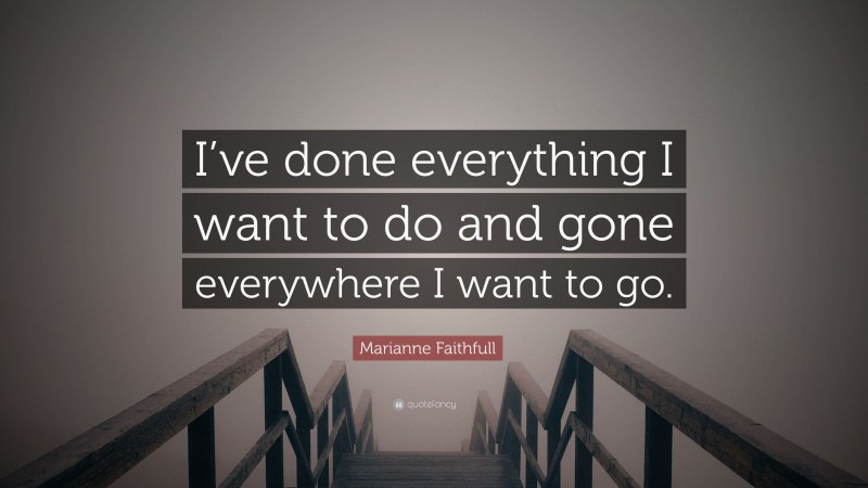 Marianne Faithfull Quote: “I’ve done everything I want to do and gone everywhere I want to go.”