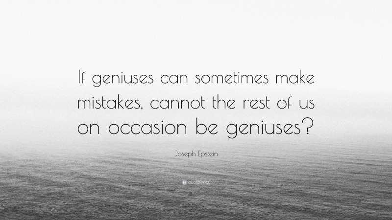 Joseph Epstein Quote: “If geniuses can sometimes make mistakes, cannot the rest of us on occasion be geniuses?”