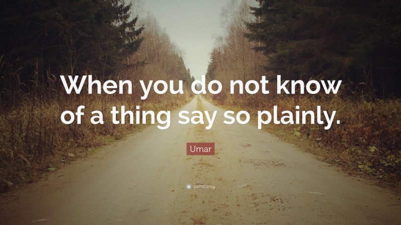 Umar Quote: “When you do not know of a thing say so plainly.”