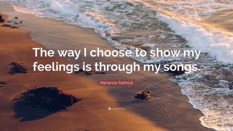 Marianne Faithfull Quote: “The way I choose to show my feelings is through my songs.”