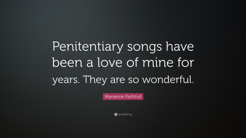 Marianne Faithfull Quote: “Penitentiary songs have been a love of mine for years. They are so wonderful.”