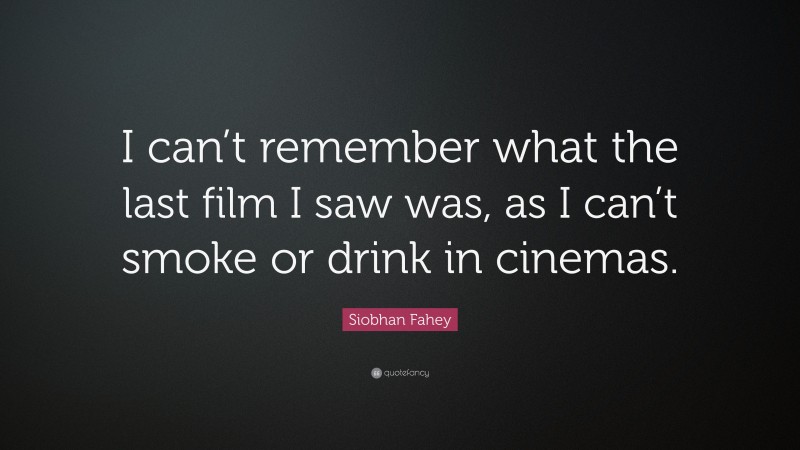 Siobhan Fahey Quote: “I can’t remember what the last film I saw was, as I can’t smoke or drink in cinemas.”