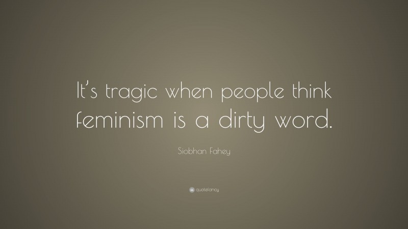 Siobhan Fahey Quote: “It’s tragic when people think feminism is a dirty word.”
