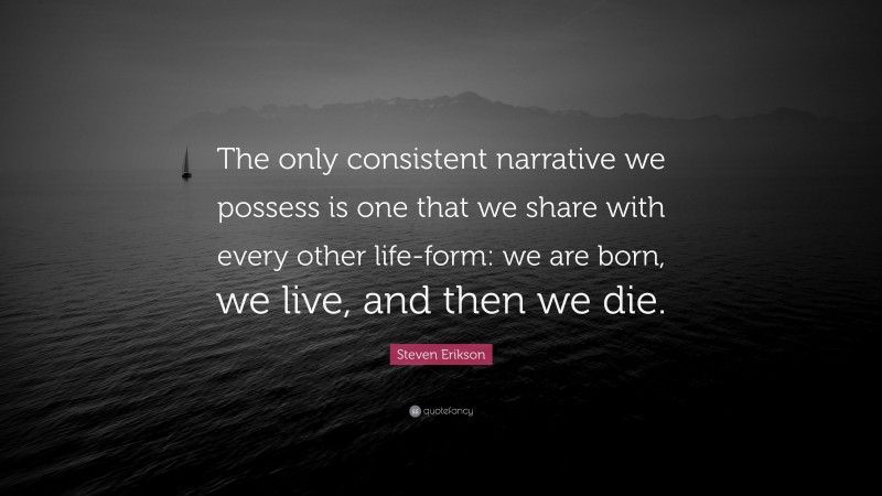 Steven Erikson Quote: “The only consistent narrative we possess is one that we share with every other life-form: we are born, we live, and then we die.”