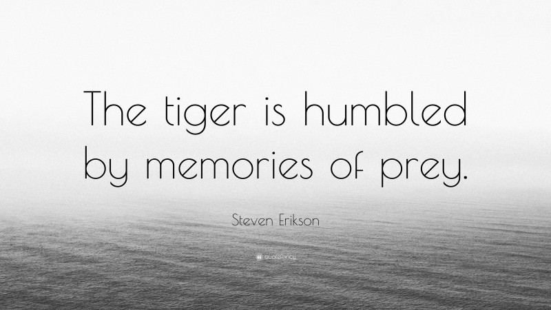 Steven Erikson Quote: “The tiger is humbled by memories of prey.”