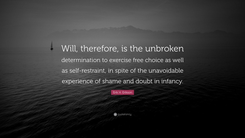 Erik H. Erikson Quote: “Will, therefore, is the unbroken determination to exercise free choice as well as self-restraint, in spite of the unavoidable experience of shame and doubt in infancy.”