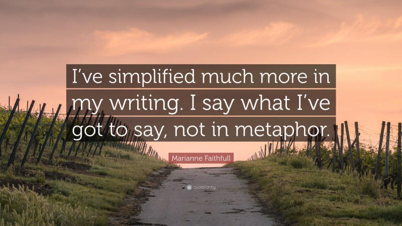 Marianne Faithfull Quote: “I’ve simplified much more in my writing. I say what I’ve got to say, not in metaphor.”
