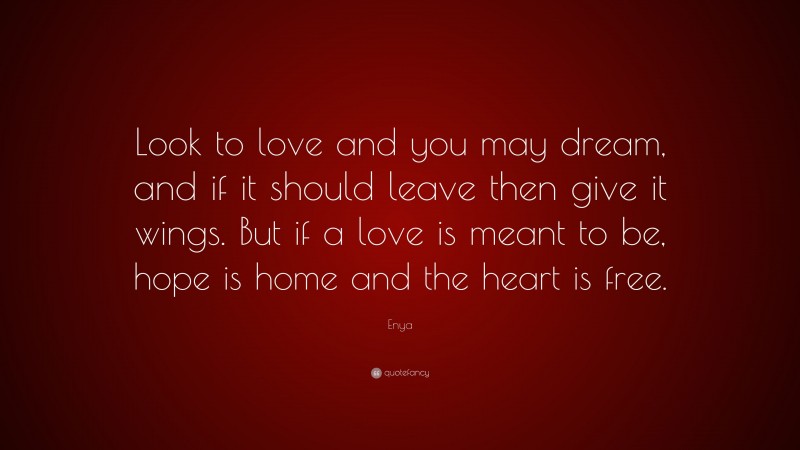 Enya Quote: “Look to love and you may dream, and if it should leave then give it wings. But if a love is meant to be, hope is home and the heart is free.”