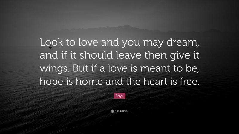 Enya Quote: “Look to love and you may dream, and if it should leave then give it wings. But if a love is meant to be, hope is home and the heart is free.”