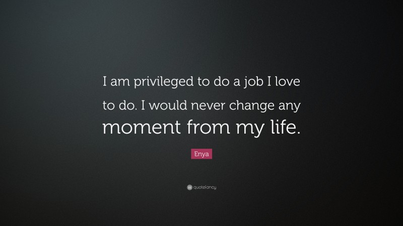 Enya Quote: “I am privileged to do a job I love to do. I would never change any moment from my life.”