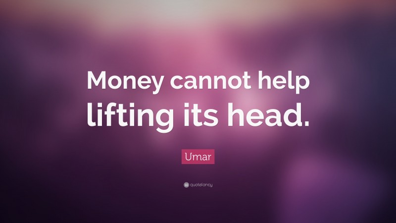 Umar Quote: “Money cannot help lifting its head.”