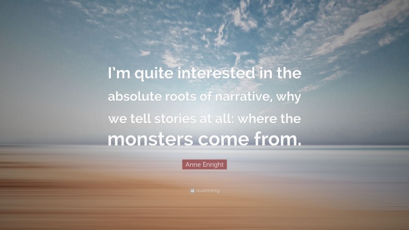 Anne Enright Quote: “I’m quite interested in the absolute roots of narrative, why we tell stories at all: where the monsters come from.”
