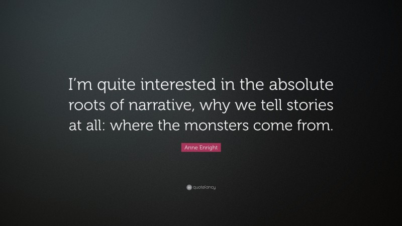 Anne Enright Quote: “I’m quite interested in the absolute roots of narrative, why we tell stories at all: where the monsters come from.”